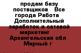 продам базу поствщиков - Все города Работа » Дополнительный заработок и сетевой маркетинг   . Архангельская обл.,Мирный г.